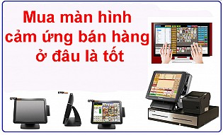 Mua màn hình cảm ứng bán hàng ở đâu là tốt